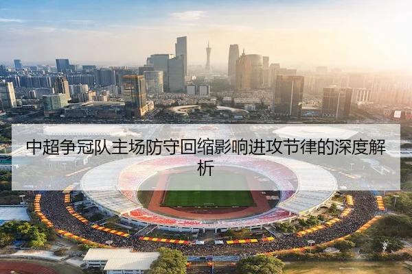 中超争冠队主场防守回缩影响进攻节律的深度解析